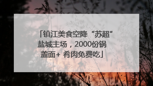 镇江美食空降“苏超”盐城主场，2000份锅盖面+ 肴肉免费吃